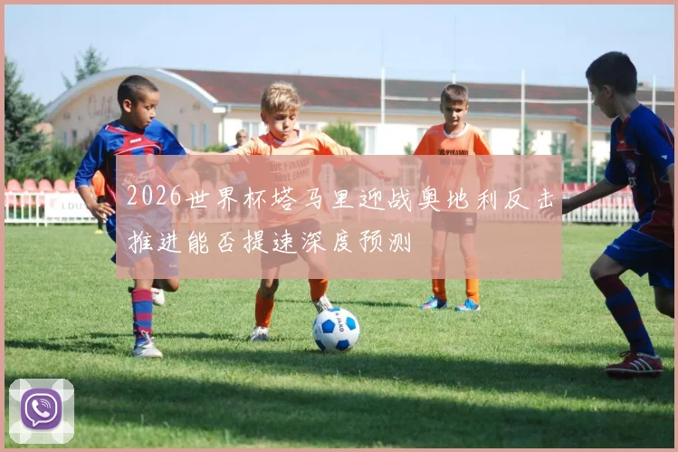 2026世界杯塔马里迎战奥地利反击推进能否提速深度预测