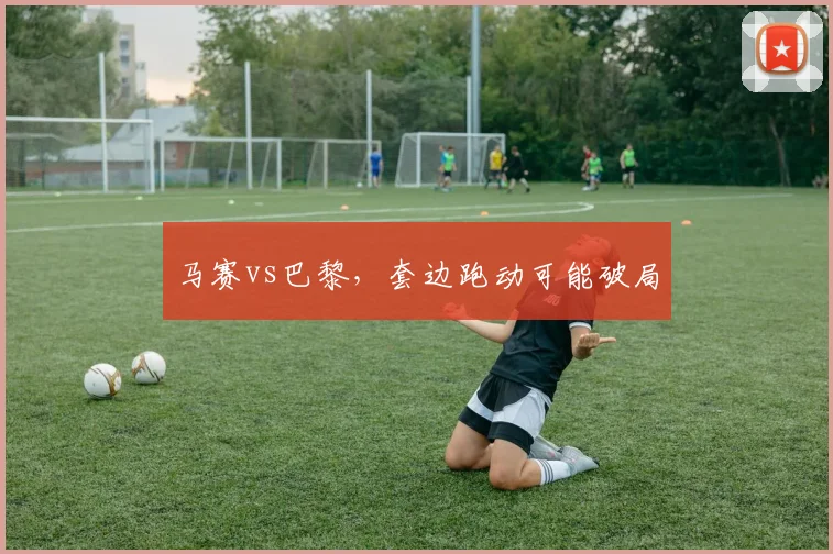 马赛vs巴黎,套边跑动可能破局