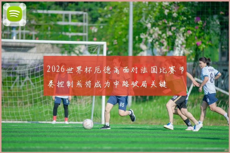 2026世界杯厄德高面对法国比赛节奏控制或将成为中路破局关键