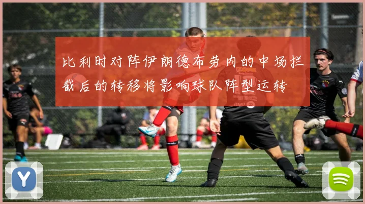 比利时对阵伊朗德布劳内的中场拦截后的转移将影响球队阵型运转