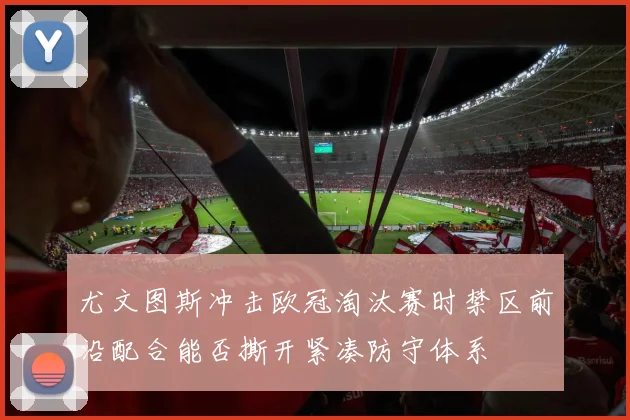 尤文图斯冲击欧冠淘汰赛时禁区前沿配合能否撕开紧凑防守体系