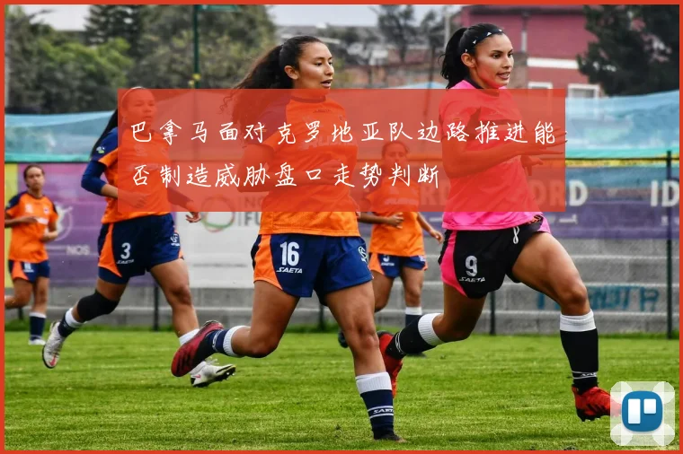 巴拿马面对克罗地亚队边路推进能否制造威胁盘口走势判断