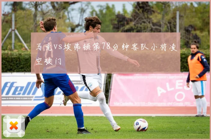 马竞vs埃弗顿第78分钟客队小将凌空破门