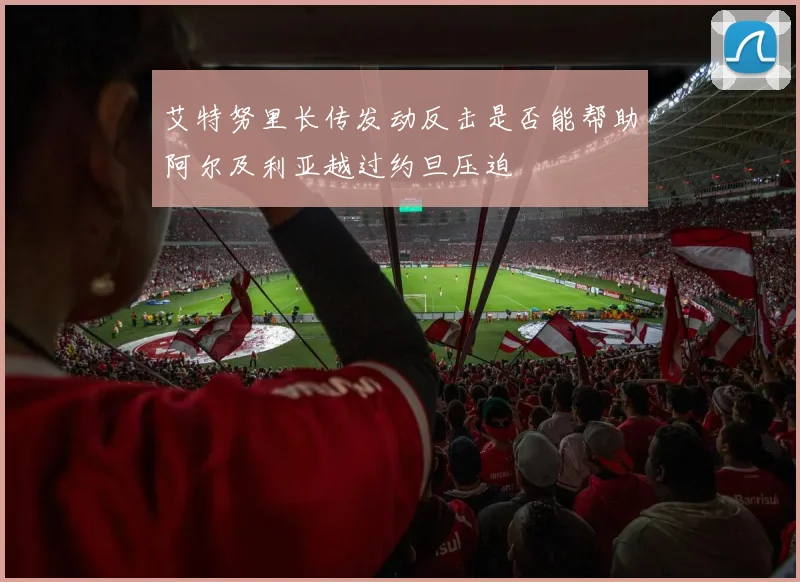 艾特努里长传发动反击是否能帮助阿尔及利亚越过约旦压迫